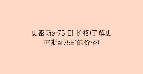 史密斯ar75 E1 价格(了解史密斯ar75E1的价格)